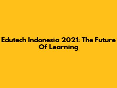 Edutech Indonesia 2021: The Future Of Learning