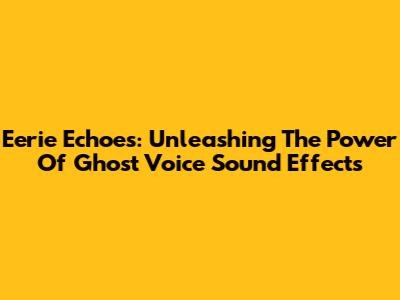 Eerie Echoes: Unleashing The Power Of Ghost Voice Sound Effects
