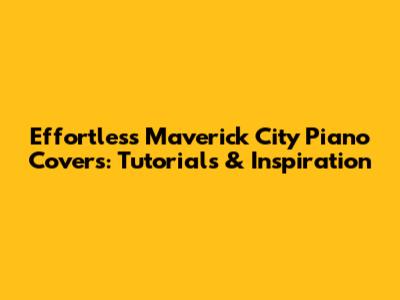 Effortless Maverick City Piano Covers: Tutorials & Inspiration
