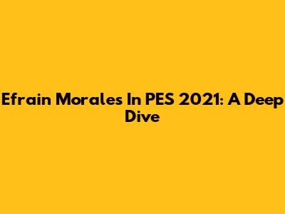 Efrain Morales In PES 2021: A Deep Dive