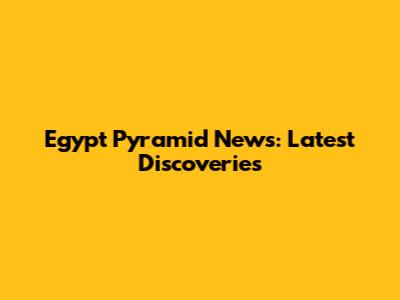 Egypt Pyramid News: Latest Discoveries