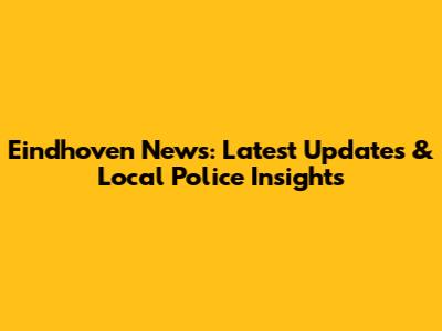 Eindhoven News: Latest Updates & Local Police Insights