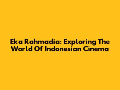 Eka Rahmadia: Exploring The World Of Indonesian Cinema