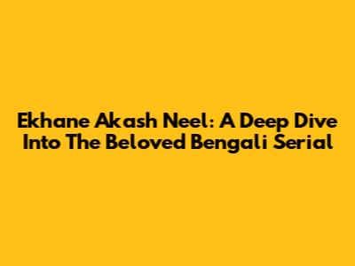 Ekhane Akash Neel: A Deep Dive Into The Beloved Bengali Serial