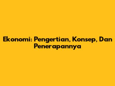 Ekonomi: Pengertian, Konsep, Dan Penerapannya