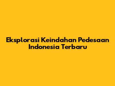 Eksplorasi Keindahan Pedesaan Indonesia Terbaru