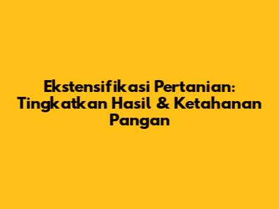 Ekstensifikasi Pertanian: Tingkatkan Hasil & Ketahanan Pangan