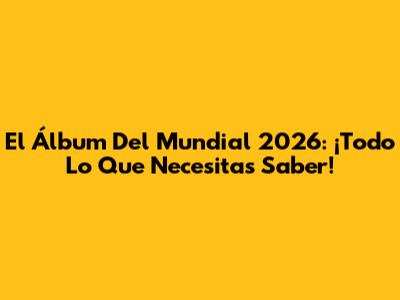 El Álbum Del Mundial 2026: ¡Todo Lo Que Necesitas Saber!