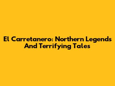El Carretanero: Northern Legends And Terrifying Tales