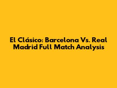 El Clásico: Barcelona Vs. Real Madrid Full Match Analysis