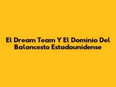 El Dream Team Y El Dominio Del Baloncesto Estadounidense