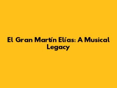 El Gran Martín Elías: A Musical Legacy