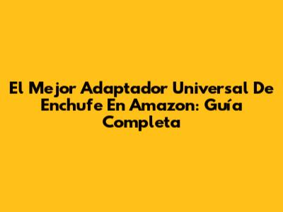 El Mejor Adaptador Universal De Enchufe En Amazon: Guía Completa