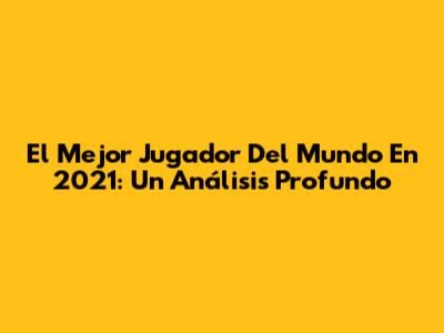El Mejor Jugador Del Mundo En 2021: Un Análisis Profundo