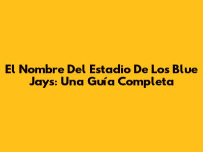 El Nombre Del Estadio De Los Blue Jays: Una Guía Completa