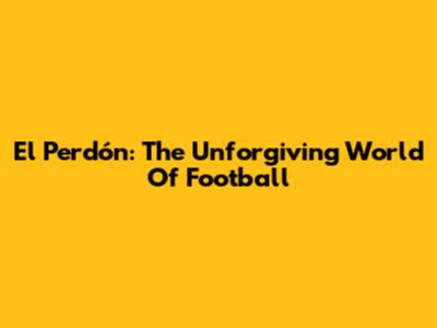 El Perdón: The Unforgiving World Of Football