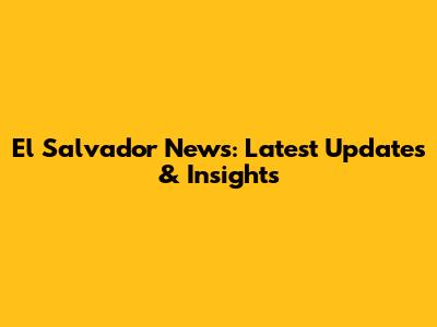 El Salvador News: Latest Updates & Insights