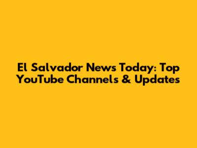 El Salvador News Today: Top YouTube Channels & Updates