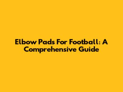 Elbow Pads For Football: A Comprehensive Guide