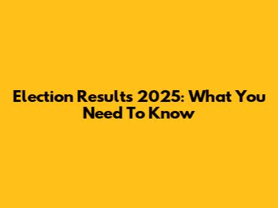 Election Results 2025: What You Need To Know