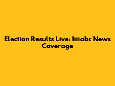 Election Results Live: Iiiiabc News Coverage