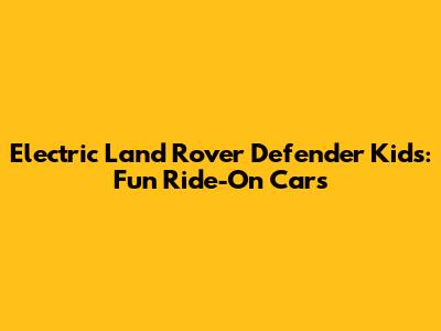Electric Land Rover Defender Kids: Fun Ride-On Cars