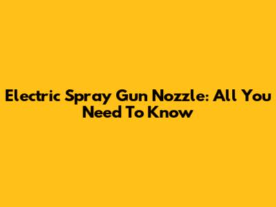 Electric Spray Gun Nozzle: All You Need To Know