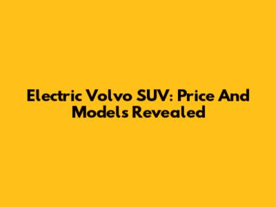 Electric Volvo SUV: Price And Models Revealed