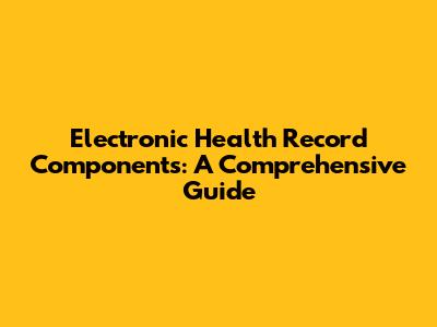 Electronic Health Record Components: A Comprehensive Guide