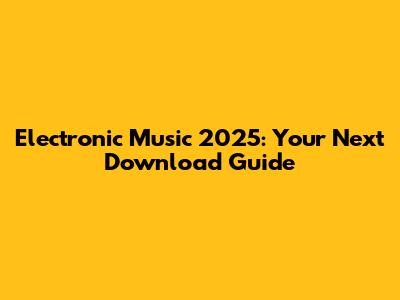 Electronic Music 2025: Your Next Download Guide