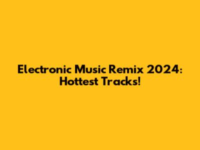 Electronic Music Remix 2024: Hottest Tracks!