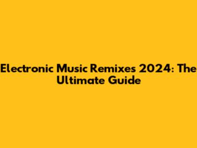 Electronic Music Remixes 2024: The Ultimate Guide