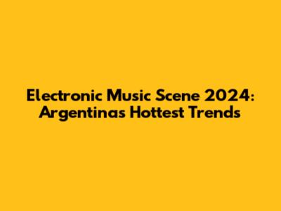 Electronic Music Scene 2024: Argentina's Hottest Trends