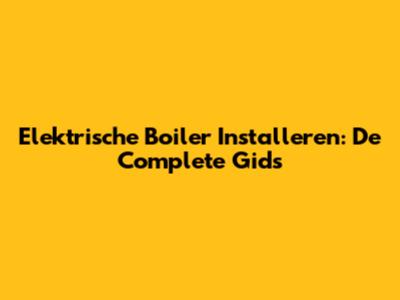 Elektrische Boiler Installeren: De Complete Gids