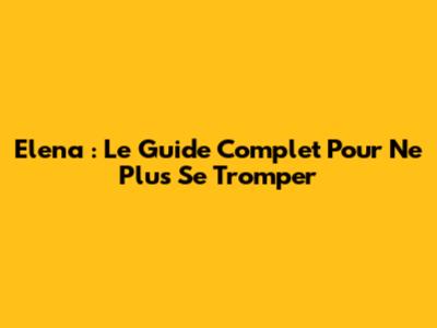 Elena : Le Guide Complet Pour Ne Plus Se Tromper