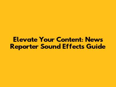 Elevate Your Content: News Reporter Sound Effects Guide