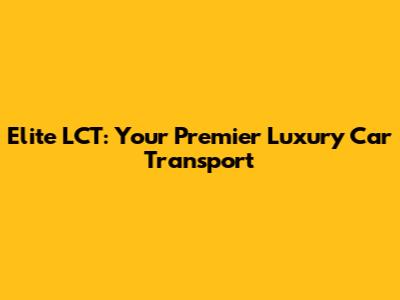 Elite LCT: Your Premier Luxury Car Transport
