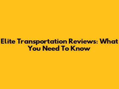 Elite Transportation Reviews: What You Need To Know