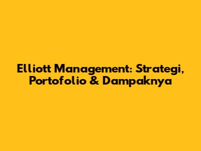 Elliott Management: Strategi, Portofolio & Dampaknya