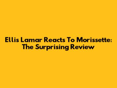 Ellis Lamar Reacts To Morissette: The Surprising Review