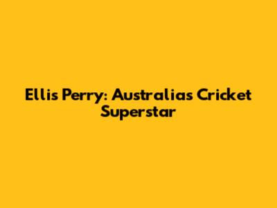 Ellis Perry: Australia's Cricket Superstar