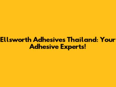 Ellsworth Adhesives Thailand: Your Adhesive Experts!
