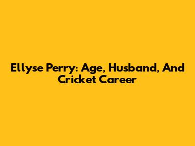 Ellyse Perry: Age, Husband, And Cricket Career