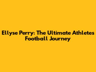 Ellyse Perry: The Ultimate Athlete's Football Journey