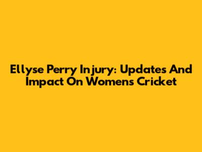 Ellyse Perry Injury: Updates And Impact On Women's Cricket