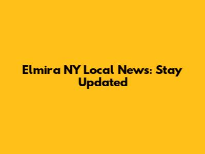 Elmira NY Local News: Stay Updated