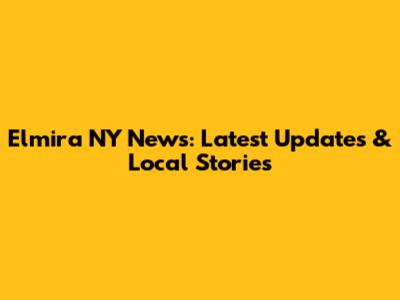 Elmira NY News: Latest Updates & Local Stories