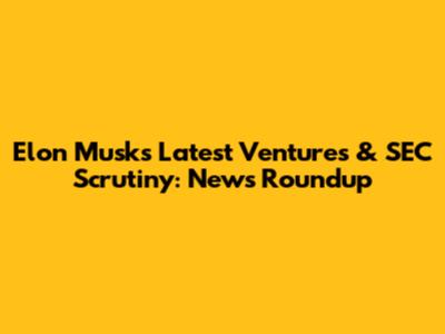 Elon Musk's Latest Ventures & SEC Scrutiny: News Roundup