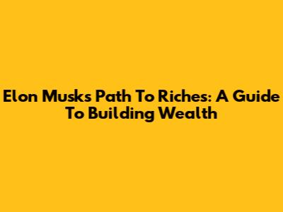 Elon Musk's Path To Riches: A Guide To Building Wealth