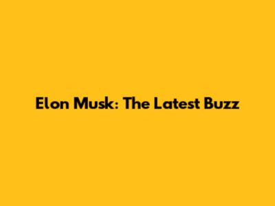 Elon Musk: The Latest Buzz